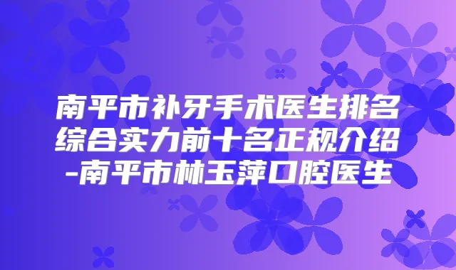 南平市补牙手术医生排名综合实力前十名正规介绍-南平市林玉萍口腔医生
