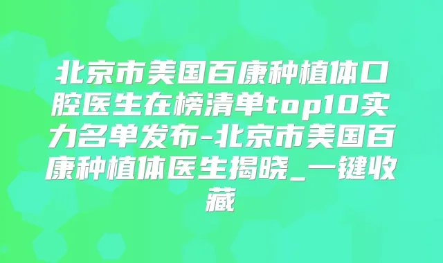 北京市美国百康种植体口腔医生在榜清单top10实力名单发布-北京市美国百康种植体医生揭晓_一键收藏