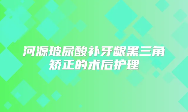 河源玻尿酸补牙龈黑三角矫正的术后护理