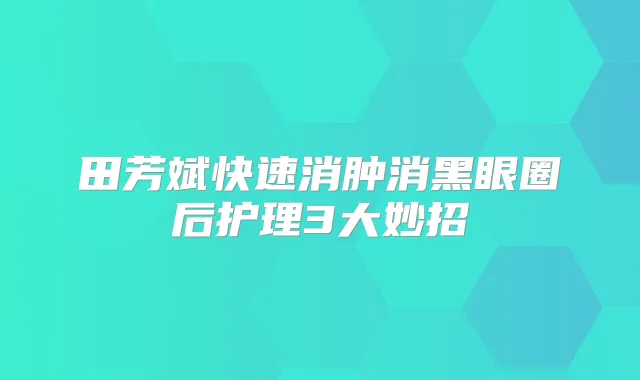 田芳斌快速消肿消黑眼圈后护理3大妙招
