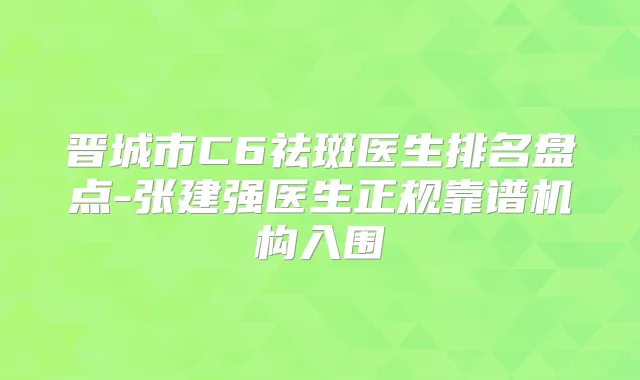 晋城市C6祛斑医生排名盘点-张建强医生正规靠谱机构入围
