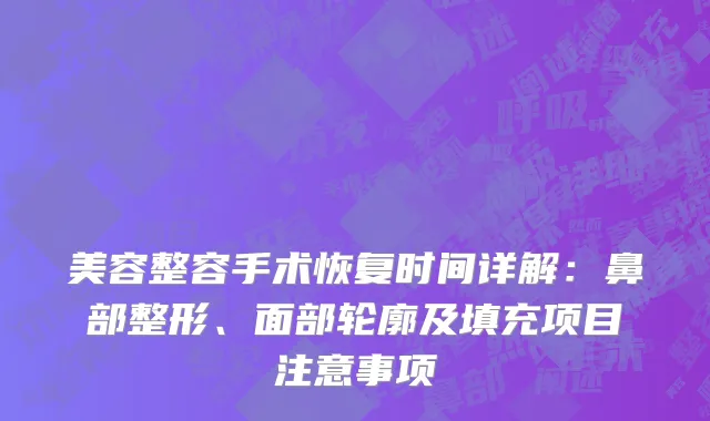 美容整容手术恢复时间详解：鼻部整形、面部轮廓及填充项目注意事项