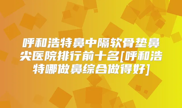 呼和浩特鼻中隔软骨垫鼻尖医院排行前十名[呼和浩特哪做鼻综合做得好]