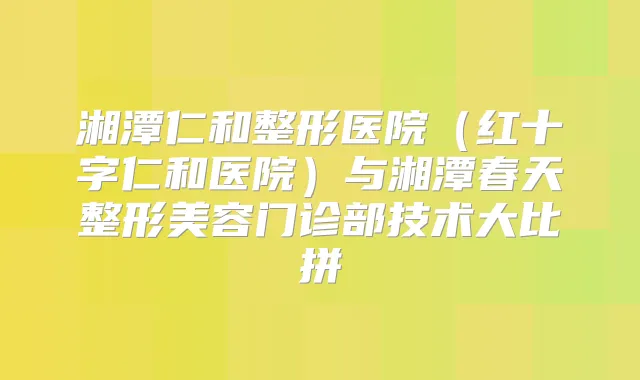 湘潭仁和整形医院（红十字仁和医院）与湘潭春天整形美容门诊部技术大比拼