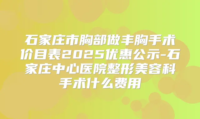 石家庄市胸部做丰胸手术价目表2025优惠公示-石家庄中心医院整形美容科手术什么费用