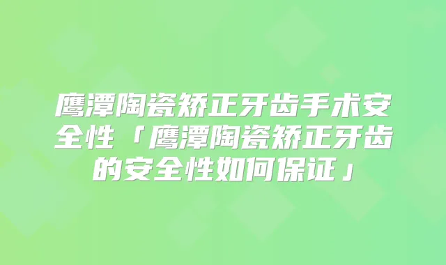 鹰潭陶瓷矫正牙齿手术安全性「鹰潭陶瓷矫正牙齿的安全性如何」