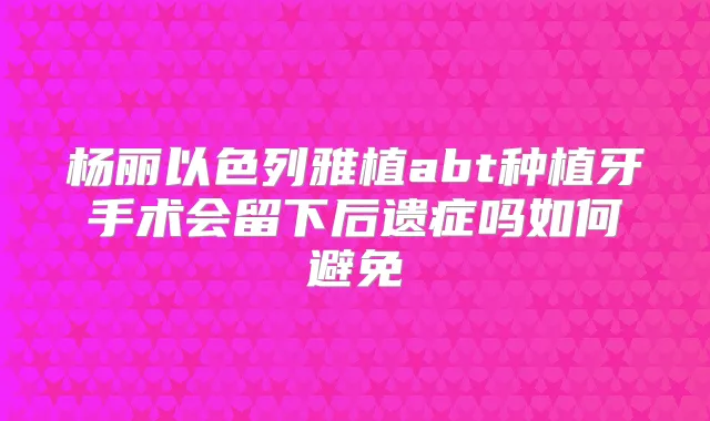 杨丽以色列雅植abt种植牙手术会留下后遗症吗如何避免