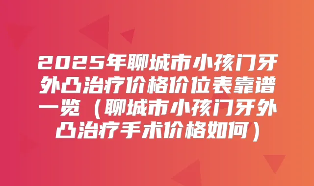 2025年聊城市小孩门牙外凸价格价位表靠谱一览（聊城市小孩门牙外凸手术价格如何）