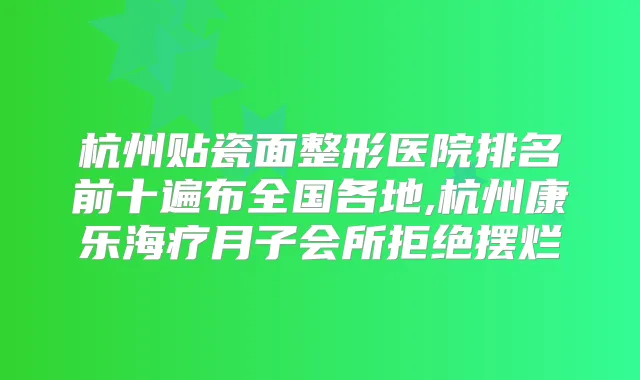 杭州贴瓷面整形医院排名前十遍布全国各地,杭州康乐海疗月子会所拒绝摆烂