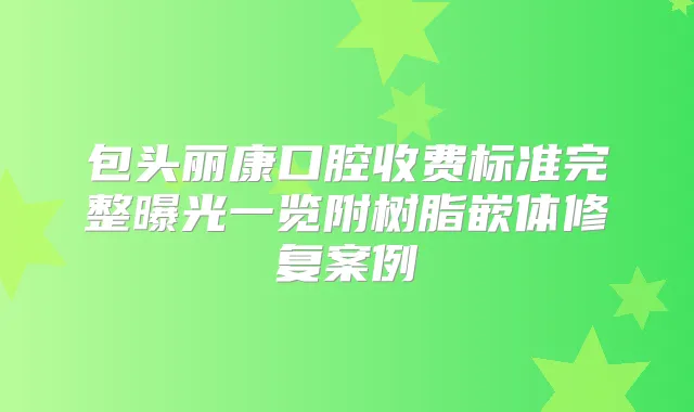 包头丽康口腔收费标准完整曝光一览附树脂嵌体修复案例