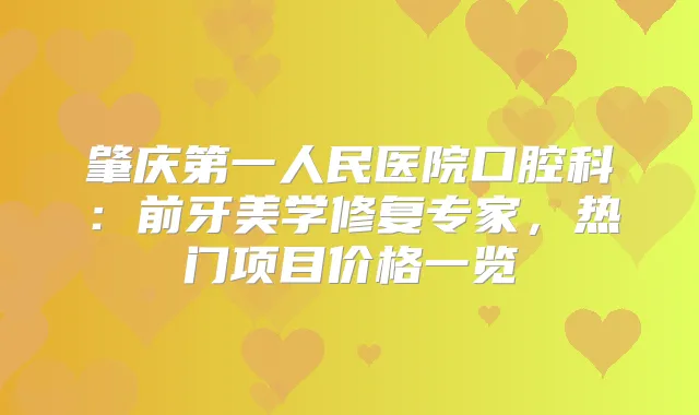 肇庆第一人民医院口腔科：前牙美学修复专家，热门项目价格一览