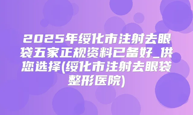 2025年绥化市注射去眼袋五家正规资料已备好_供您选择(绥化市注射去眼袋整形医院)