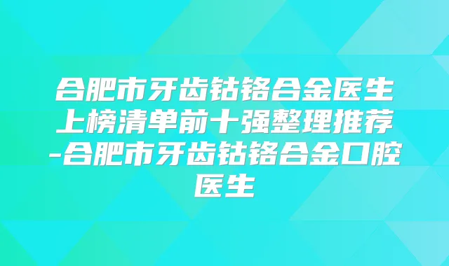合肥市牙齿钴铬合金医生上榜清单前十强整理推荐-合肥市牙齿钴铬合金口腔医生