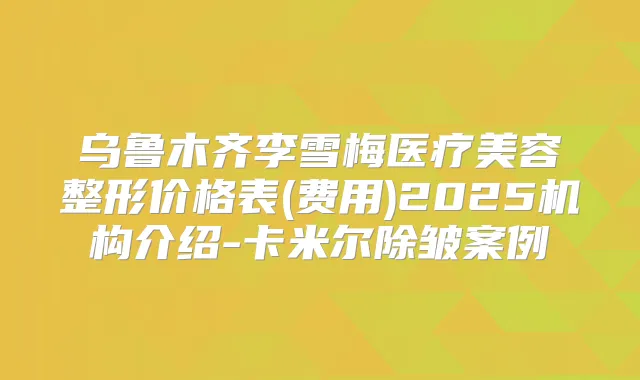 乌鲁木齐李雪梅医疗美容整形价格表(费用)2025机构介绍-卡米尔除皱案例