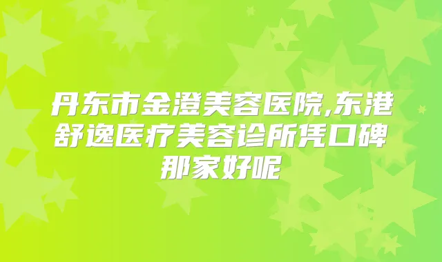 丹东市金澄美容医院,东港舒逸医疗美容诊所凭口碑那家好呢