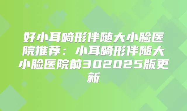 好小耳畸形伴随大小脸医院推荐：小耳畸形伴随大小脸医院前302025版更新
