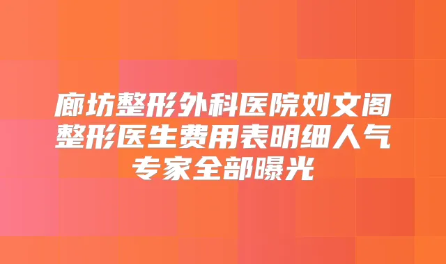 廊坊整形外科医院刘文阁整形医生费用表明细人气专家全部曝光