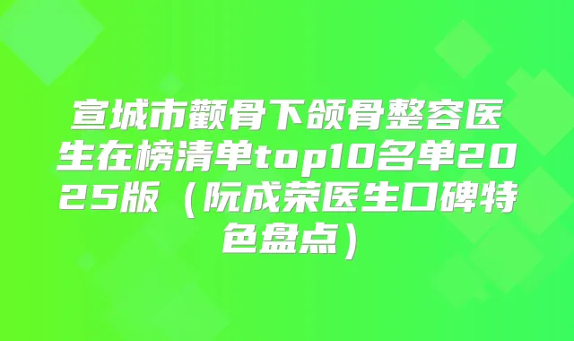 宣城市颧骨下颌骨整容医生在榜清单top10名单2025版(阮成荣医生口碑特色盘点)
