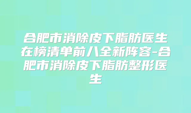 合肥市消除皮下脂肪医生在榜清单前八全新阵容-合肥市消除皮下脂肪整形医生
