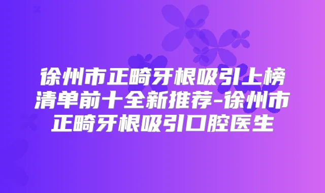 徐州市正畸牙根吸引上榜清单前十全新推荐-徐州市正畸牙根吸引口腔医生