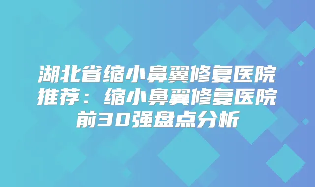 湖北省缩小鼻翼修复医院推荐：缩小鼻翼修复医院前30强盘点分析