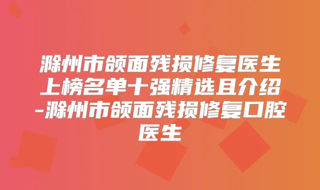滁州市颌面残损修复医生上榜名单十强精选且介绍-滁州市颌面残损修复口腔医生