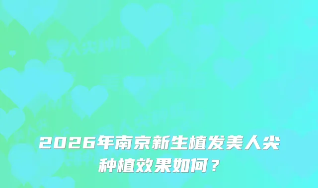 2026年南京新生植发美人尖种植效果如何?