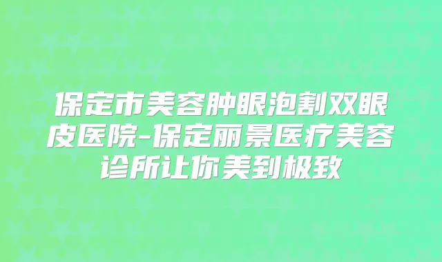 保定市美容肿眼泡割双眼皮医院-保定丽景医疗美容诊所让你美到
