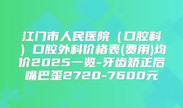 江门市人民医院（口腔科）口腔外科价格表(费用)均价2025一览-牙齿矫正后嘴巴歪2720-7600元