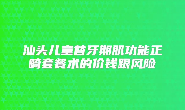 汕头儿童替牙期肌功能正畸套餐术的价钱跟风险