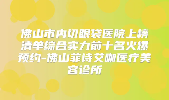 佛山市内切眼袋医院上榜清单综合实力前十名火爆预约-佛山菲诗艾咖医疗美容诊所
