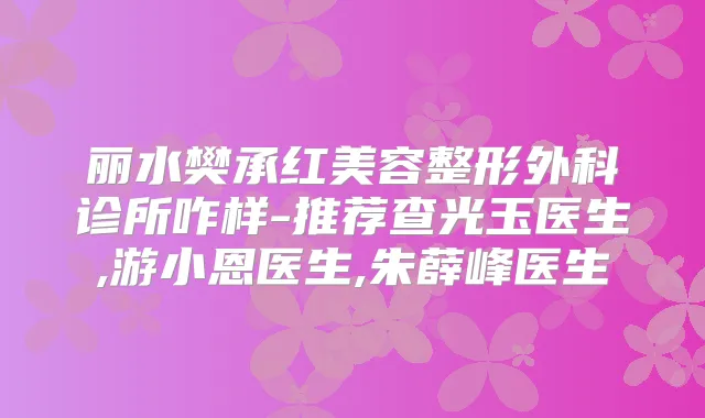 丽水樊承红美容整形外科诊所咋样-推荐查光玉医生,游小恩医生,朱薛峰医生