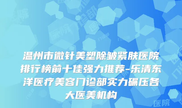温州市微针美塑除皱紧肤医院排行榜前十佳强力推荐-乐清东洋医疗美容门诊部实力碾压各大医美机构