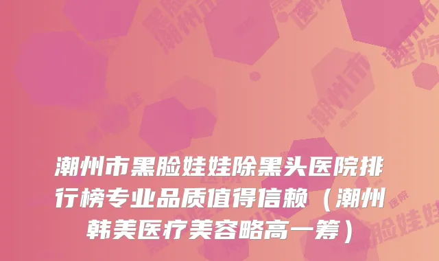 潮州市黑脸娃娃除黑头医院排行榜专业品质值得信赖(潮州韩美医疗美容略高一筹)