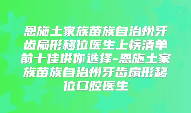 恩施土家族苗族自治州牙齿扇形移位医生上榜清单前十佳供你选择-恩施土家族苗族自治州牙齿扇形移位口腔医生