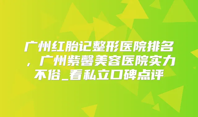 广州红胎记整形医院排名，广州紫馨美容医院实力不俗_看私立口碑点评
