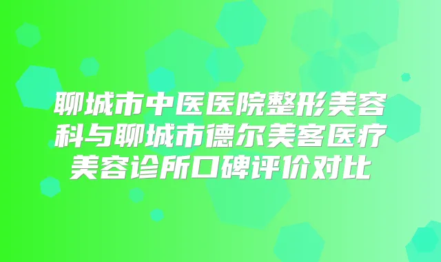聊城市中医医院整形美容科与聊城市德尔美客医疗美容诊所口碑评价对比