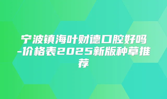 宁波镇海叶财德口腔好吗-价格表2025新版种草推荐