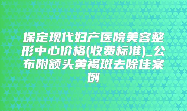 保定现代妇产医院美容整形中心价格(收费标准)_公布附额头黄褐斑去除佳案例
