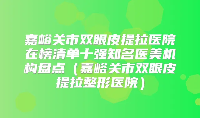 嘉峪关市双眼皮提拉医院在榜清单十强知名医美机构盘点(嘉峪关市双眼皮提拉整形医院)