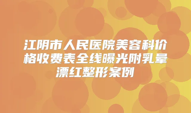 江阴市人民医院美容科价格收费表全线曝光附乳晕漂红整形案例