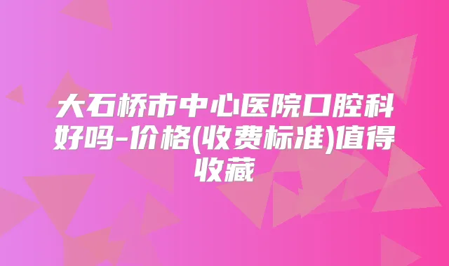 大石桥市中心医院口腔科好吗-价格(收费标准)值得收藏