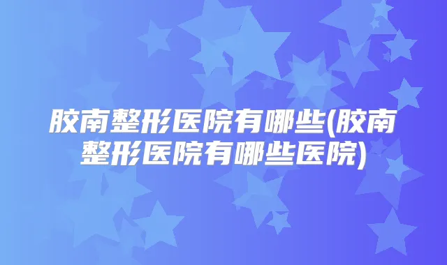 胶南整形医院有哪些(胶南整形医院有哪些医院)