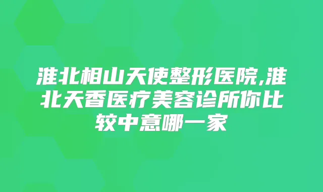 淮北相山天使整形医院,淮北天香医疗美容诊所你比较中意哪一家
