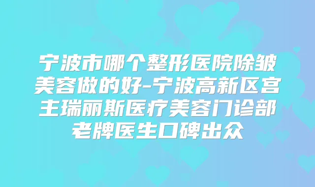宁波市哪个整形医院除皱美容做的好-宁波高新区宫主瑞丽斯医疗美容门诊部老牌医生口碑出众