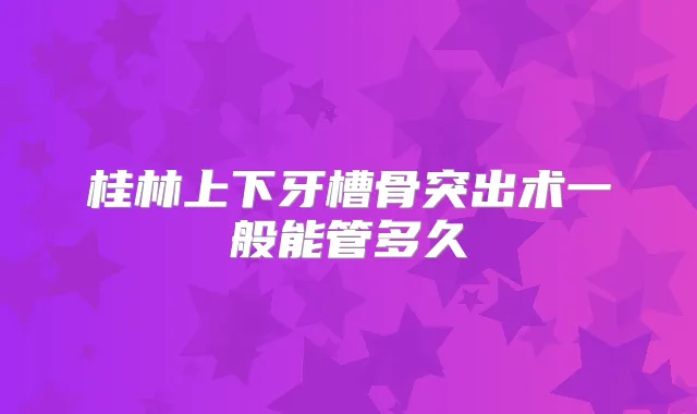 桂林上下牙槽骨突出术一般能管多久