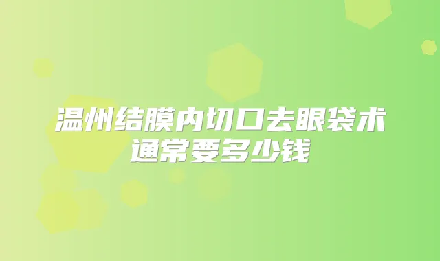 温州结膜内切口去眼袋术通常要多少钱