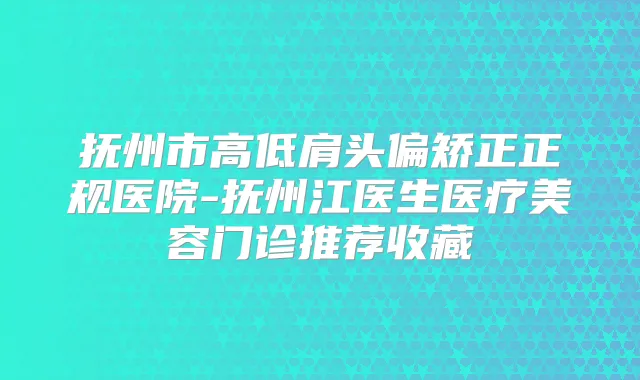 抚州市高低肩头偏矫正正规医院-抚州江医生医疗美容门诊推荐收藏
