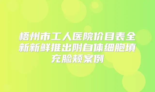 梧州市工人医院价目表全新新鲜推出附自体细胞填充脸颊案例