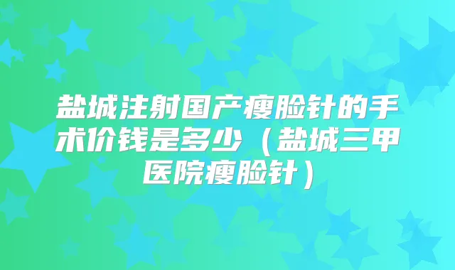 盐城注射国产瘦脸针的手术价钱是多少（盐城三甲医院瘦脸针）